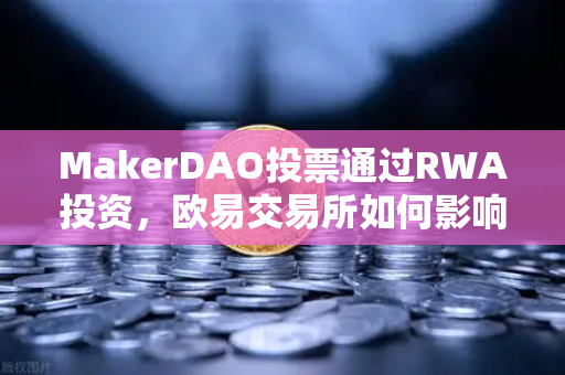 MakerDAO投票通过RWA投资，欧易交易所如何影响稳定币生态-第1张图片-欧易交易所