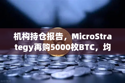 机构持仓报告，MicroStrategy再购5000枚BTC，均价成本上移，市场风向如何？-第1张图片-欧易交易所