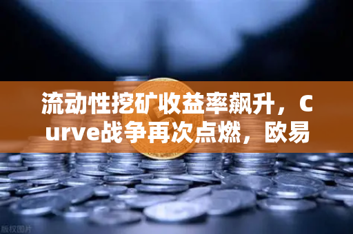 流动性挖矿收益率飙升，Curve战争再次点燃，欧易交易所深度解析-第1张图片-欧易交易所