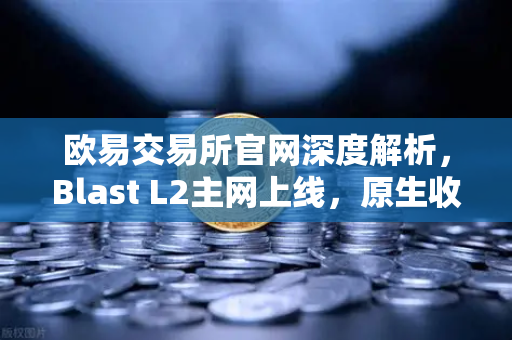 欧易交易所官网深度解析，Blast L2主网上线，原生收益机制引发社区激烈辩论-第1张图片-欧易交易所