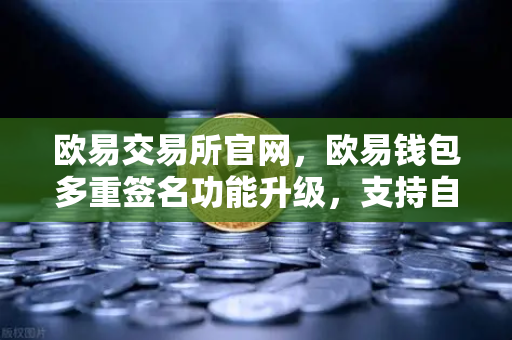 欧易交易所官网,欧易钱包多重签名功能升级,支持自定义审批规则和阈值-第1张图片-欧易交易所 欧易交易所官网,欧易钱包多重签名功能升级,支持自定义审批规则和阈值-第1张图片-欧易交易所