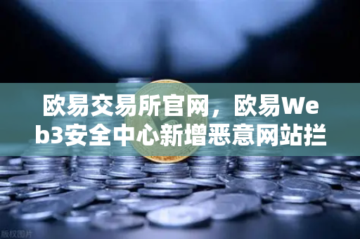 欧易交易所官网，欧易Web3安全中心新增恶意网站拦截功能，护航数字资产安全-第1张图片-欧易交易所