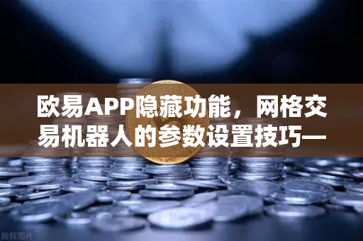欧易APP隐藏功能，网格交易机器人的参数设置技巧—从入门到精通的实战指南-第1张图片-欧易交易所