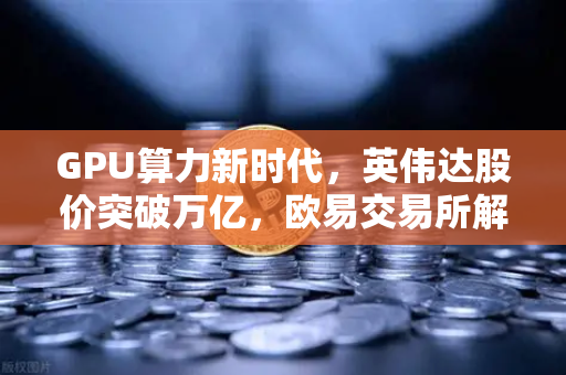 GPU算力新时代，英伟达股价突破万亿，欧易交易所解读数字石油的财富密码-第1张图片-欧易交易所