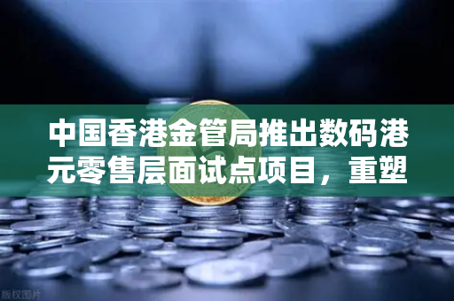 中国香港金管局推出数码港元零售层面试点项目，重塑数字金融新格局-第1张图片-欧易交易所
