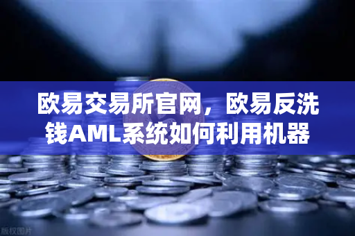 欧易交易所官网，欧易反洗钱AML系统如何利用机器学习识别可疑交易？-第1张图片-欧易交易所