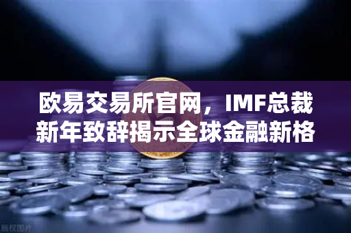 欧易交易所官网，IMF总裁新年致辞揭示全球金融新格局，数字资产机遇与挑战并存