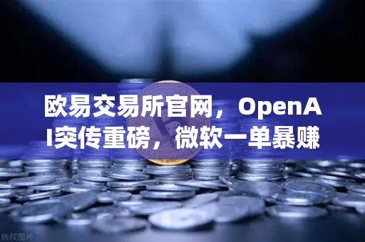 欧易交易所官网，OpenAI突传重磅，微软一单暴赚8300亿，数字资产市场迎新变局-第1张图片-欧易交易所