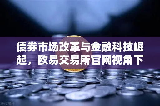 债券市场改革与金融科技崛起,欧易交易所官网视角下的市场新动向-第1张图片-欧易交易所 债券市场改革与金融科技崛起,欧易交易所官网视角下的市场新动向-第1张图片-欧易交易所