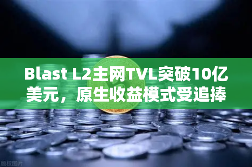 Blast L2主网TVL突破10亿美元，原生收益模式受追捧，深度解析与未来展望-第1张图片-欧易交易所