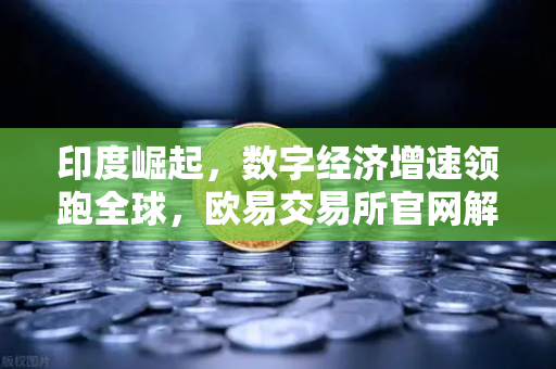 印度崛起，数字经济增速领跑全球，欧易交易所官网解析新机遇-第1张图片-欧易交易所
