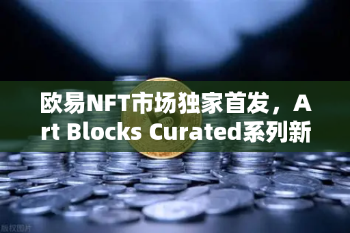 欧易NFT市场独家首发，Art Blocks Curated系列新艺术家作品，数字艺术投资新风向-第1张图片-欧易交易所