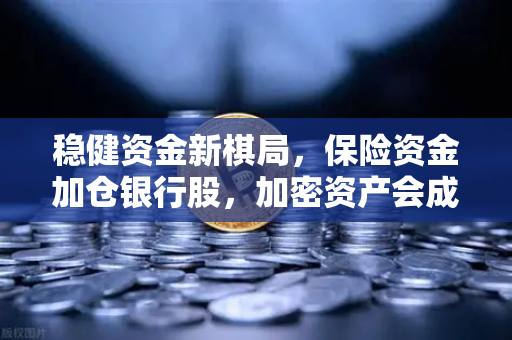 稳健资金新棋局，保险资金加仓银行股，加密资产会成为配置新选项吗？-第1张图片-欧易交易所