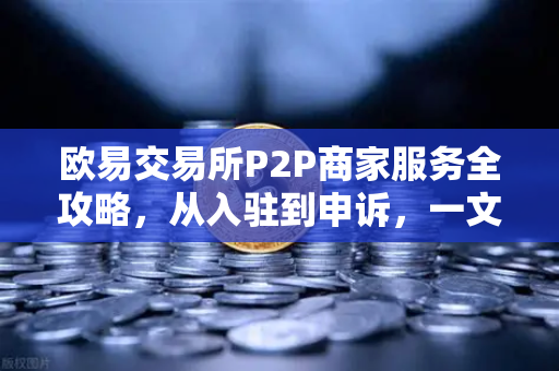 欧易交易所P2P商家服务全攻略，从入驻到申诉，一文掌握核心要点-第1张图片-欧易交易所