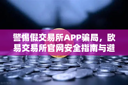警惕假交易所APP骗局，欧易交易所官网安全指南与避坑策略-第1张图片-欧易交易所