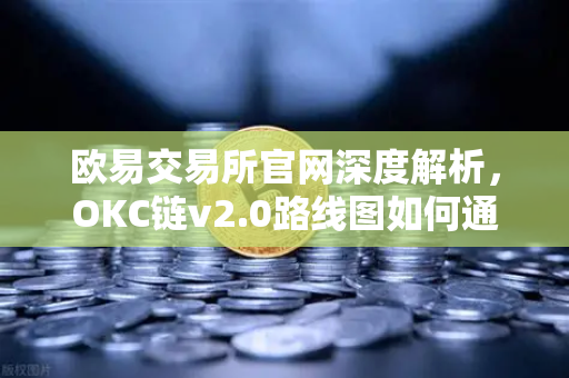欧易交易所官网深度解析，OKC链v2.0路线图如何通过并行执行重塑公链未来？-第1张图片-欧易交易所