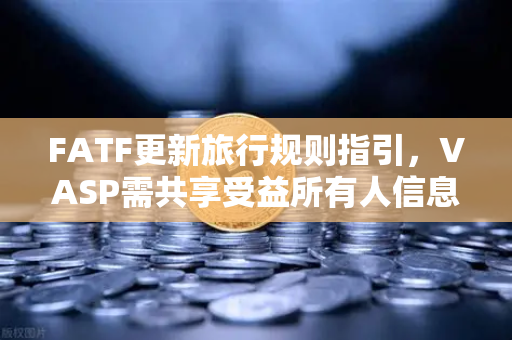 FATF更新旅行规则指引，VASP需共享受益所有人信息，全球合规新标准解析-第1张图片-欧易交易所