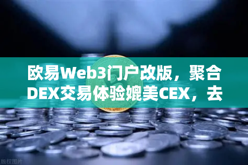 欧易Web3门户改版，聚合DEX交易体验媲美CEX，去中心化金融新纪元-第1张图片-欧易交易所