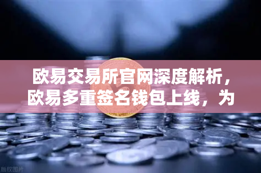 欧易交易所官网深度解析，欧易多重签名钱包上线，为DAO组织与团队资金管理提供全维安全保障-第1张图片-欧易交易所