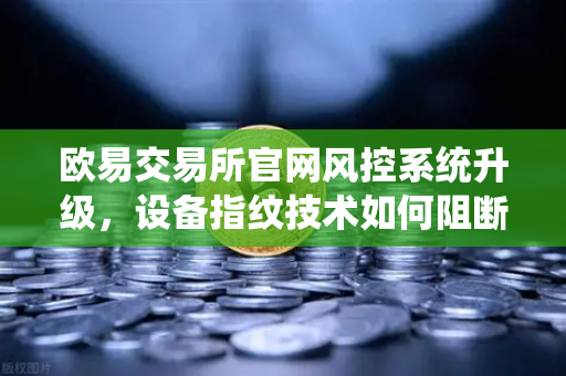 欧易交易所官网风控系统升级，设备指纹技术如何阻断异常登录风险-第1张图片-欧易交易所