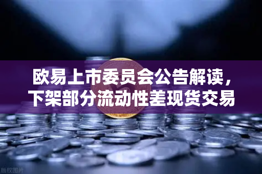 欧易上市委员会公告解读，下架部分流动性差现货交易对的深层逻辑与用户指南-第1张图片-欧易交易所