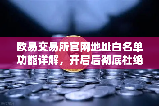 欧易交易所官网地址白名单功能详解，开启后彻底杜绝误转给骗子的资金安全防线-第1张图片-欧易交易所