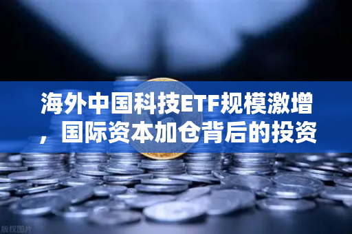 海外中国科技ETF规模激增，国际资本加仓背后的投资逻辑与机遇-第1张图片-欧易交易所