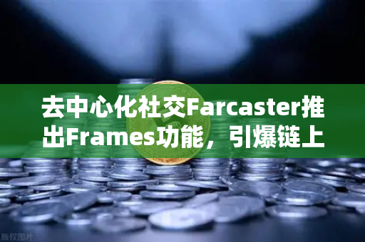 去中心化社交Farcaster推出Frames功能，引爆链上互动新纪元-第1张图片-欧易交易所