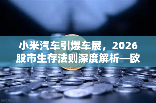 小米汽车引爆车展，2026股市生存法则深度解析—欧易交易所官网独家视角-第1张图片-欧易交易所