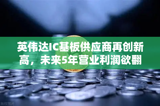 英伟达IC基板供应商再创新高，未来5年营业利润欲翻5倍—从欧易交易所官网看半导体产业链投资新机遇-第1张图片-欧易交易所