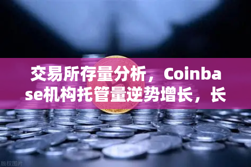 交易所存量分析，Coinbase机构托管量逆势增长，长线信心犹在-第1张图片-欧易交易所
