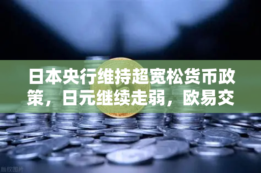 日本央行维持超宽松货币政策，日元继续走弱，欧易交易所官网深度解析-第1张图片-欧易交易所