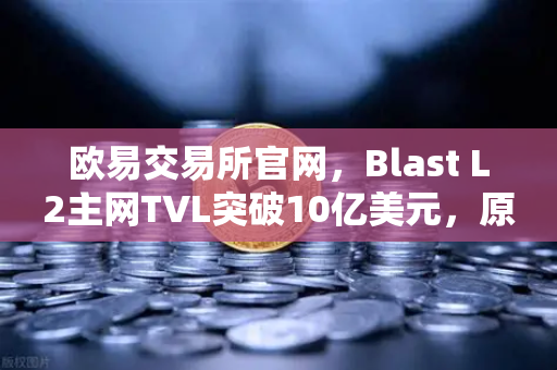 欧易交易所官网，Blast L2主网TVL突破10亿美元，原生收益模式为何受追捧？-第1张图片-欧易交易所