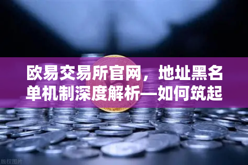 欧易交易所官网，地址黑名单机制深度解析—如何筑起数字资产安全防线？-第1张图片-欧易交易所