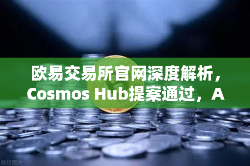欧易交易所官网深度解析，Cosmos Hub提案通过，ATOM通胀率调整为7%的生态影响与投资策略-第1张图片-欧易交易所