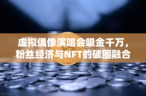 虚拟偶像演唱会吸金千万,粉丝经济与NFT的破圈融合-第1张图片-欧易交易所 虚拟偶像演唱会吸金千万,粉丝经济与NFT的破圈融合-第1张图片-欧易交易所