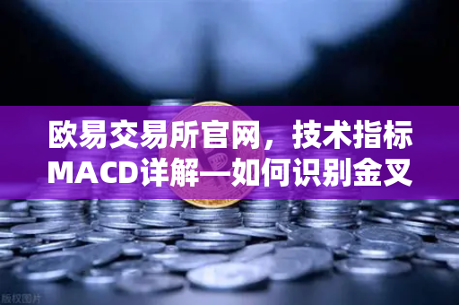 欧易交易所官网，技术指标MACD详解—如何识别金叉、死叉与背离信号？-第1张图片-欧易交易所