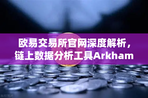 欧易交易所官网深度解析，链上数据分析工具Arkham Intelligence可视化追踪资金全教程-第1张图片-欧易交易所