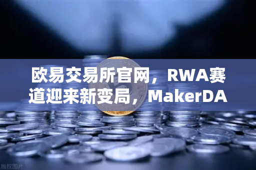 欧易交易所官网,RWA赛道迎来新变局,MakerDAO美债规模再创纪录-第1张图片-欧易交易所 欧易交易所官网,RWA赛道迎来新变局,MakerDAO美债规模再创纪录-第1张图片-欧易交易所