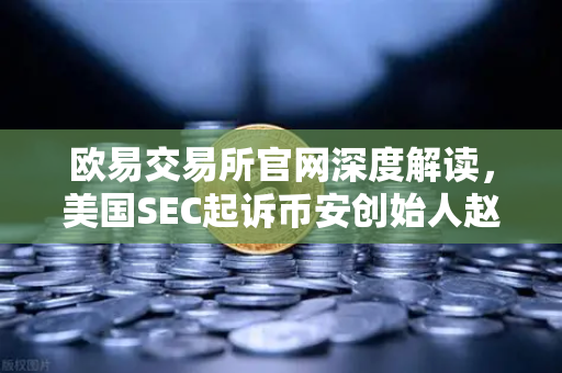 欧易交易所官网深度解读，美国SEC起诉币安创始人赵长鹏，指控其隐瞒交易控制权-第1张图片-欧易交易所