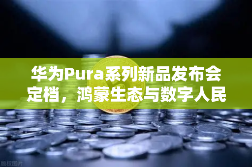 华为Pura系列新品发布会定档，鸿蒙生态与数字人民币钱包新联动，欧易交易所用户迎来支付革命-第1张图片-欧易交易所