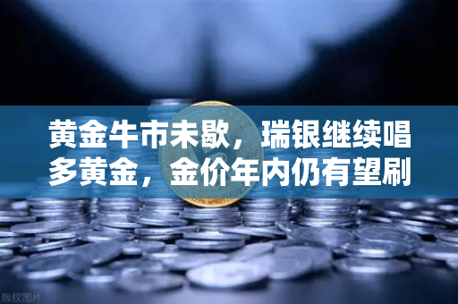 黄金牛市未歇，瑞银继续唱多黄金，金价年内仍有望刷新高-第1张图片-欧易交易所