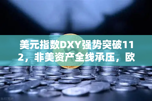 美元指数DXY强势突破112，非美资产全线承压，欧易交易所下载用户如何应对市场变局？-第1张图片-欧易交易所