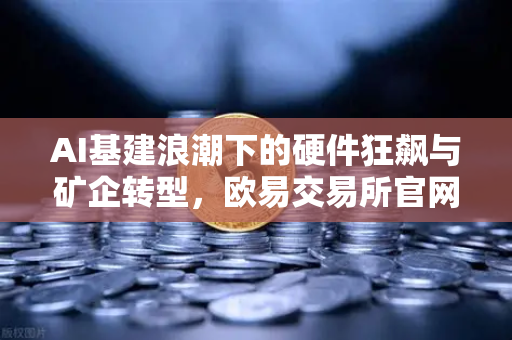 AI基建浪潮下的硬件狂飙与矿企转型，欧易交易所官网深度解析算力租赁新趋势-第1张图片-欧易交易所