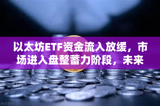 以太坊ETF资金流入放缓，市场进入盘整蓄力阶段，未来走势如何？-第1张图片-欧易交易所
