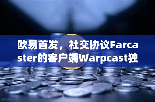 欧易首发，社交协议Farcaster的客户端Warpcast独家上线—Web3社交新生态解析-第1张图片-欧易交易所