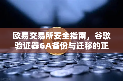 欧易交易所安全指南，谷歌验证器GA备份与迁移的正确姿势-第1张图片-欧易交易所