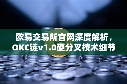 欧易交易所官网深度解析，OKC链v1.0硬分叉技术细节与EVM兼容性优化全攻略-第1张图片-欧易交易所