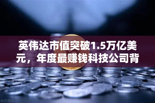 英伟达市值突破1.5万亿美元，年度最赚钱科技公司背后的财富密码-第1张图片-欧易交易所