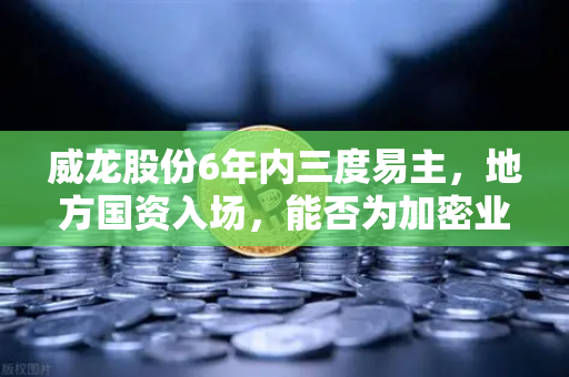 威龙股份6年内三度易主，地方国资入场，能否为加密业务背书？-第1张图片-欧易交易所